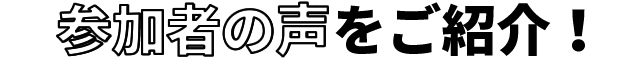 参加者の声をご紹介！